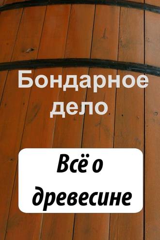 Обложка книги «Бондарное дело. Всё о древесине»