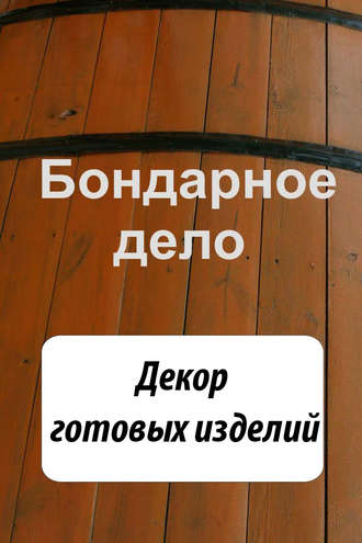 Обложка книги «Бондарное дело. Декор готовых изделий»