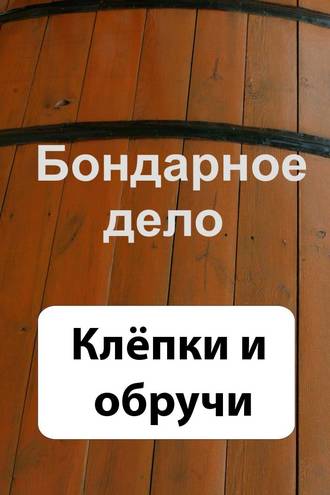 Обложка книги «Бондарное дело. Клёпки и обручи»