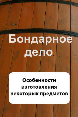 Обложка книги «Бондарное дело. Особенности изготовления некоторых предметов»