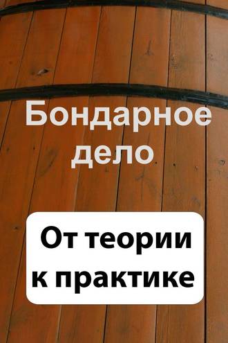 Обложка книги «Бондарное дело. От теории к практике»