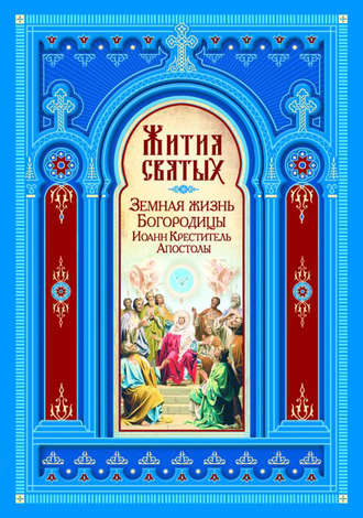 Обложка книги «Жития святых. Земная жизнь Пресвятой Богородицы. Пророк, Предтеча и Креститель Господень Иоанн. Апостолы Христовы»