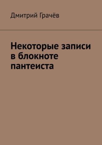 Дмитрий Грачёв. Некоторые записи в блокноте пантеиста