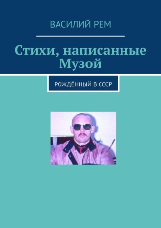 Василий Рем. Стихи, написанные Музой. Рождённый в СССР