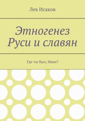 Лев Исаков. Этногенез Руси и славян. Где ты был, Иван?