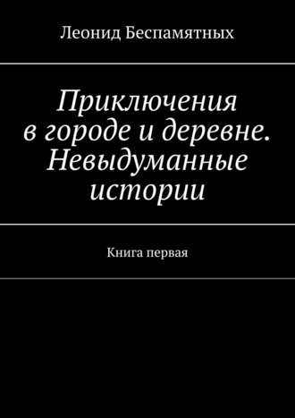 Леонид Беспамятных. Приключения в городе и деревне. Невыдуманные истории. Книга первая