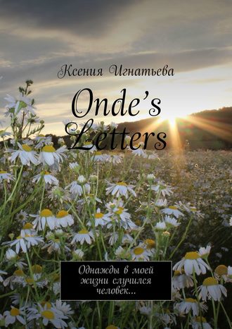 Ксения Игнатьева. Onde’s Letters. Однажды в моей жизни случился человек…