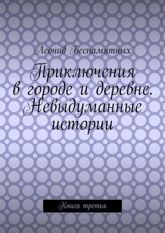 Леонид Беспамятных. Приключения в городе и деревне. Невыдуманные истории. Книга третья