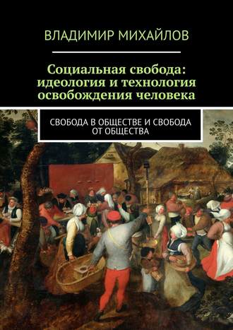 Владимир Михайлов. Социальная свобода: идеология и технология освобождения человека. Свобода в обществе и свобода от общества