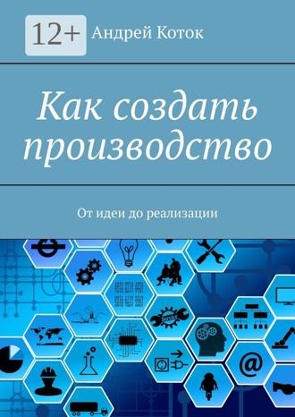 Обложка книги «Как создать производство. От идеи до реализации»