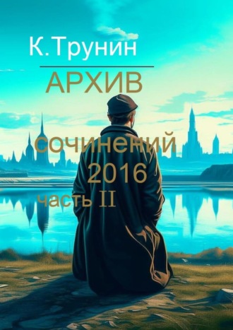 Константин Трунин. Архив сочинений 2016. Часть II