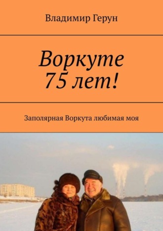 Обложка книги «Воркуте 75 лет! Заполярная Воркута любимая моя»