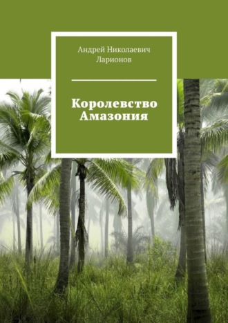 Андрей Николаевич Ларионов. Королевство Амазония