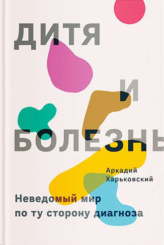 Обложка книги «Дитя и болезнь. Неведомый мир по ту сторону диагноза»