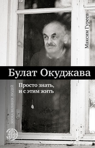 Булат Окуджава. Просто знать и с этим жить. Максим Гуреев