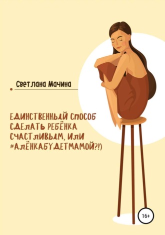 Обложка книги «Единственный способ сделать ребёнка счастливым, или #алёнкабудетмамой?!)»