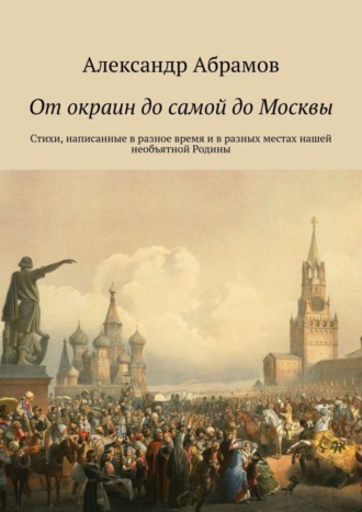 Александр Абрамов. От окраин до самой до Москвы. Стихи, написанные в разное время и в разных местах нашей необъятной Родины