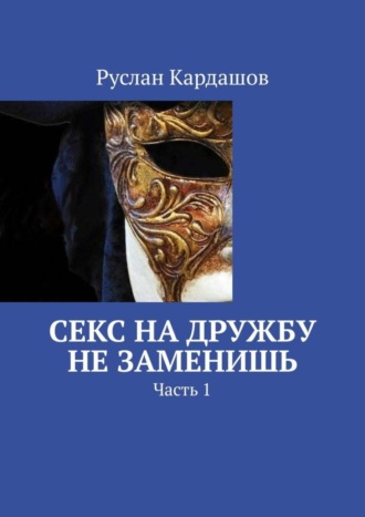 Руслан Витальевич Кардашов. Секс на дружбу не заменишь. Часть 1