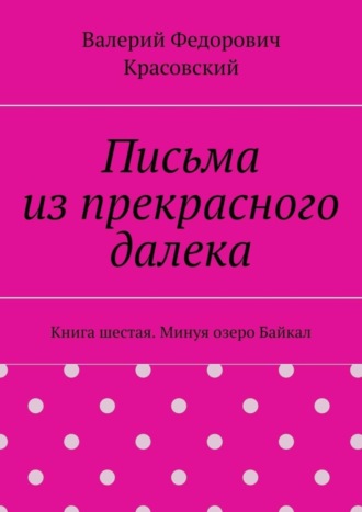 Валерий Федорович Красовский. Письма из прекрасного далека. Книга шестая. Минуя озеро Байкал