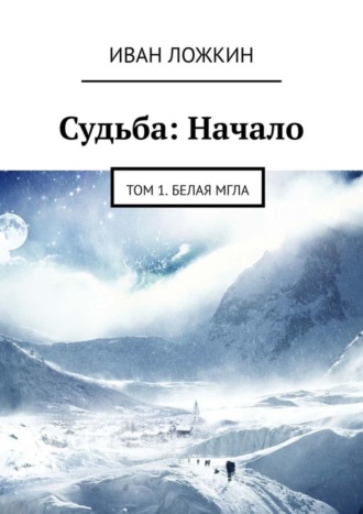 Иван Сергеевич Ложкин. Судьба: Начало. Том 1. Белая мгла