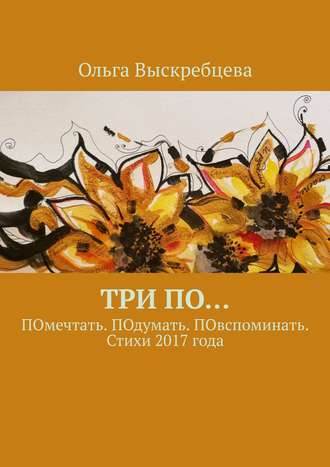 Обложка книги «Три ПО… ПОмечтать. ПОдумать. ПОвспоминать. Стихи 2017 года»