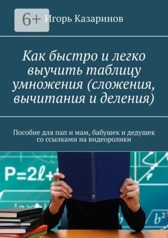 Обложка книги «Как быстро и легко выучить таблицу умножения (сложения, вычитания и деления). Пособие для пап и мам, бабушек и дедушек со ссылками на видеоролики»