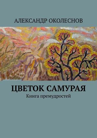 АЛЕКСАНДР ОКОЛЕСНОВ. Цветок самурая. Книга премудростей