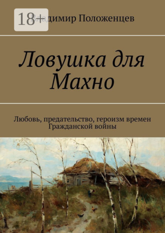Владимир Положенцев. Ловушка для Махно. Любовь, предательство, героизм времен Гражданской войны