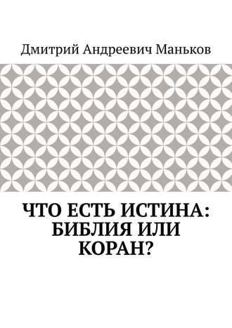 Дмитрий Андреевич Маньков. Что есть истина: Библия или Коран?