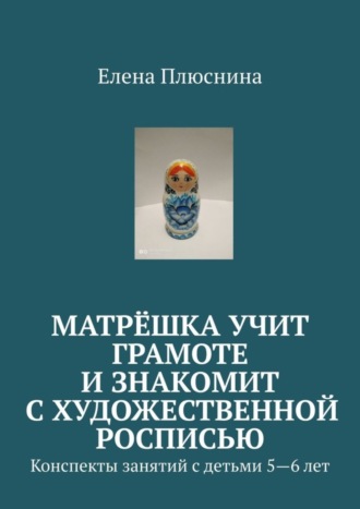Обложка книги «Матрёшка учит грамоте и знакомит с художественной росписью. Конспекты занятий с детьми 5—6 лет»