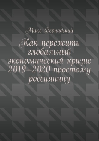 Макс Вернадский. Как пережить глобальный экономический кризис 2019-2020 простому россиянину