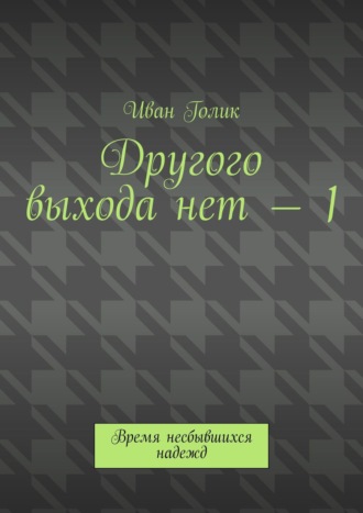 Иван Голик. Другого выхода нет – 1. Время несбывшихся надежд