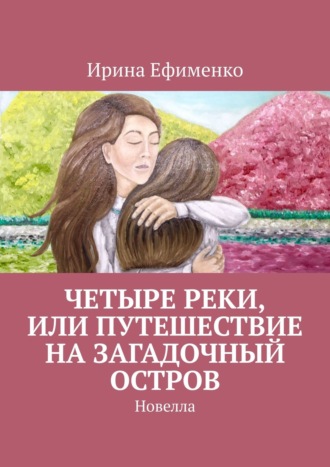 Ирина Ефименко. Четыре реки, или Путешествие на загадочный остров. Новелла