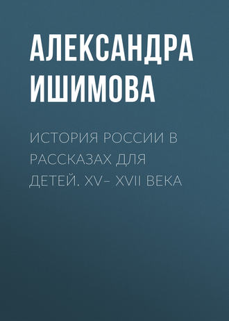 Александра Ишимова. История России в рассказах для детей. XV– XVII века