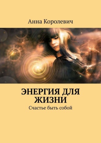 Анна Королевич. Энергия для жизни. Счастье быть собой