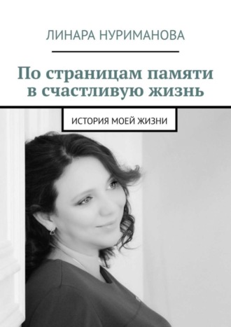 Линара Нуриманова. По страницам памяти в счастливую жизнь. История моей жизни