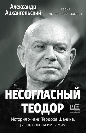 Александр Архангельский. Несогласный Теодор. История жизни Теодора Шанина, рассказанная им самим