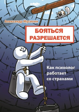 Александр Мусихин. Бояться разрешается. Как психолог работает со страхами