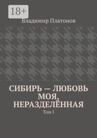 Обложка книги «Сибирь – любовь моя, неразделённая. Том I»