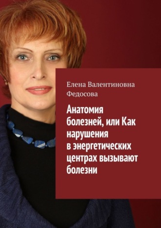 Елена Валентиновна Федосова. Анатомия болезней, или Как нарушения в энергетических центрах вызывают болезни