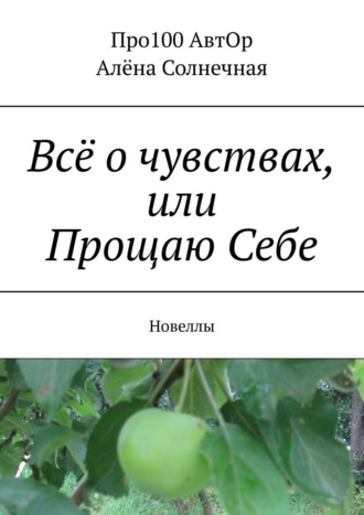 Про100 АвтОр. Всё о чувствах, или Прощаю Себе. Новеллы