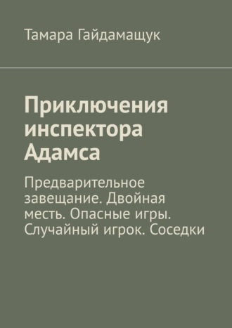 Тамара Гайдамащук. Приключения инспектора Адамса. Предварительное завещание. Двойная месть. Опасные игры. Случайный игрок. Соседки