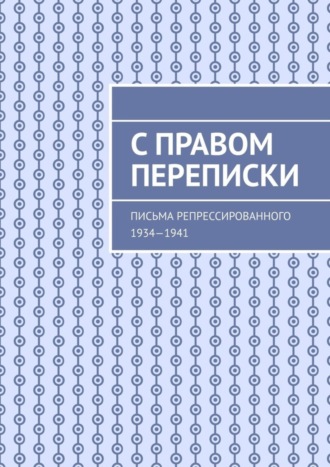 Обложка книги «С правом переписки. Письма репрессированного. 1934—1941»