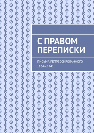 Группа авторов. С правом переписки. Письма репрессированного. 1934—1941