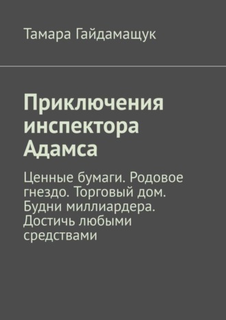 Тамара Гайдамащук. Приключения инспектора Адамса. Ценные бумаги. Родовое гнездо. Торговый дом. Будни миллиардера. Достичь любыми средствами