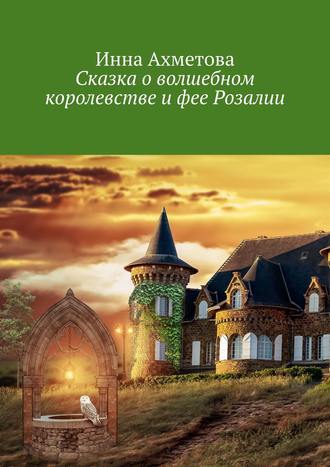 Инна Ахметова. Сказка о волшебном королевстве и фее Розалии