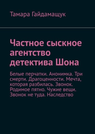 Тамара Гайдамащук. Частное сыскное агентство детектива Шона. Белые перчатки. Анонимка. Три смерти. Драгоценности. Мечта, которая разбилась. Звонок. Родимое пятно. Чужие вещи. Звонок не туда. Наследство