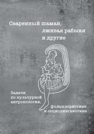 Обложка книги «Сваренный шаман, лживая рабыня и другие. Задачи по культурной антропологии, фольклористике и социолингвистике»