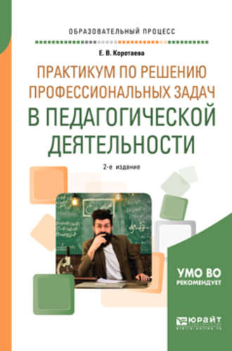 Евгения Владиславовна Коротаева. Практикум по решению профессиональных задач в педагогической деятельности 2-е изд., пер. и доп. Учебное пособие для академического бакалавриата