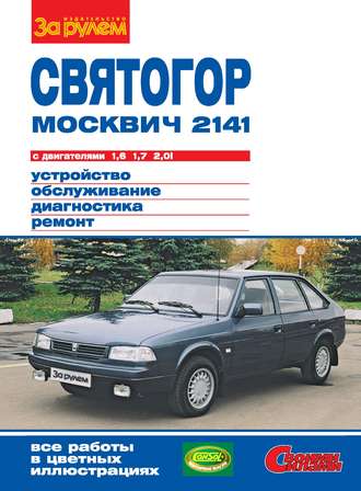 Обложка книги ««Москвич-2141», «Святогор» с двигателями 1,6; 1,7 и 2,0i. Устройство, обслуживание, диагностика, ремонт. Иллюстрированное руководство»